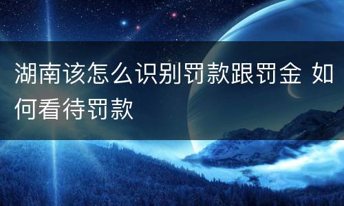 湖南该怎么识别罚款跟罚金 如何看待罚款