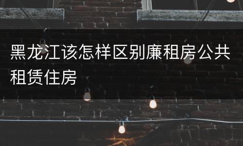 黑龙江该怎样区别廉租房公共租赁住房