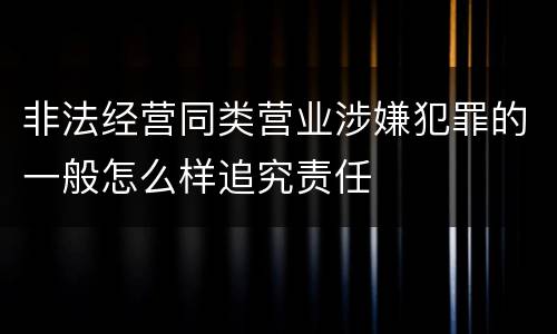 非法经营同类营业涉嫌犯罪的一般怎么样追究责任