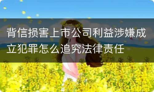 背信损害上市公司利益涉嫌成立犯罪怎么追究法律责任
