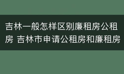 吉林一般怎样区别廉租房公租房 吉林市申请公租房和廉租房的条件