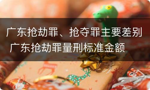 广东抢劫罪、抢夺罪主要差别 广东抢劫罪量刑标准金额