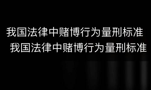 我国法律中赌博行为量刑标准 我国法律中赌博行为量刑标准是多少