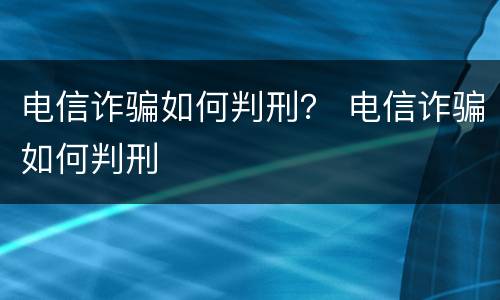 电信诈骗如何判刑？ 电信诈骗如何判刑