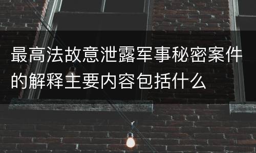 最高法故意泄露军事秘密案件的解释主要内容包括什么