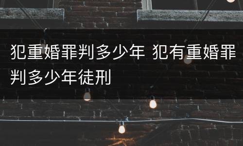 犯重婚罪判多少年 犯有重婚罪判多少年徒刑