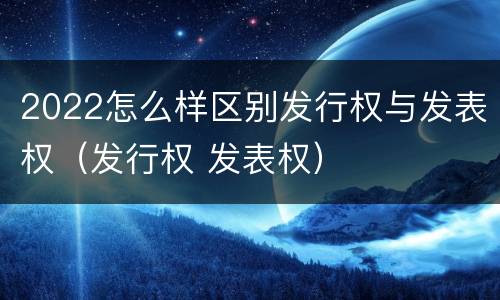 2022怎么样区别发行权与发表权（发行权 发表权）