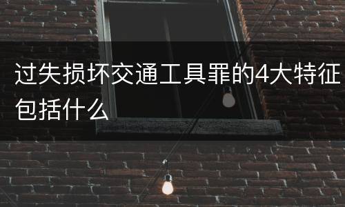 过失损坏交通工具罪的4大特征包括什么