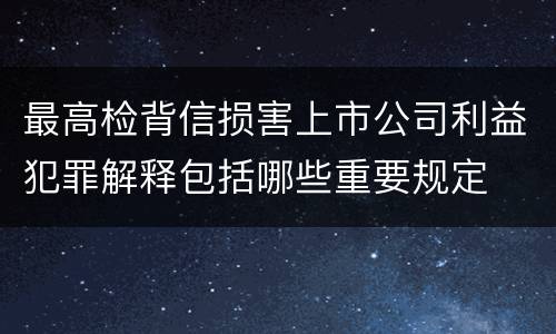 最高检背信损害上市公司利益犯罪解释包括哪些重要规定