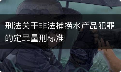 刑法关于非法捕捞水产品犯罪的定罪量刑标准