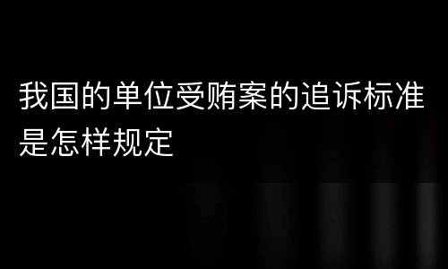 我国的单位受贿案的追诉标准是怎样规定