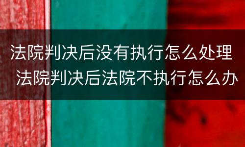 法院判决后没有执行怎么处理 法院判决后法院不执行怎么办