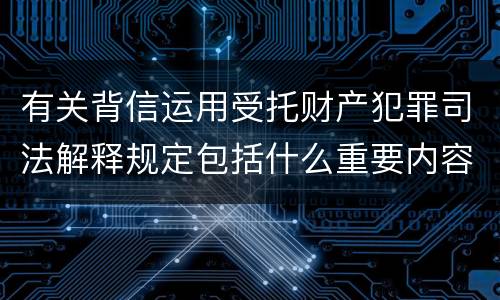 有关背信运用受托财产犯罪司法解释规定包括什么重要内容