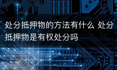 处分抵押物的方法有什么 处分抵押物是有权处分吗