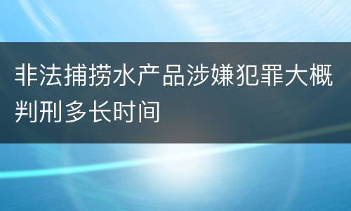 非法捕捞水产品涉嫌犯罪大概判刑多长时间