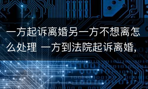 一方起诉离婚另一方不想离怎么处理 一方到法院起诉离婚,另一方不愿离婚怎么办