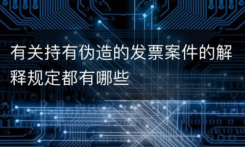 有关持有伪造的发票案件的解释规定都有哪些