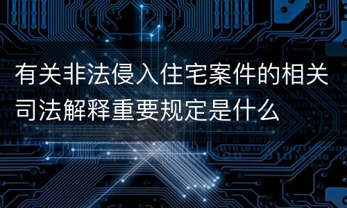 有关非法侵入住宅案件的相关司法解释重要规定是什么