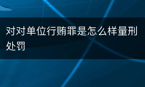 对对单位行贿罪是怎么样量刑处罚
