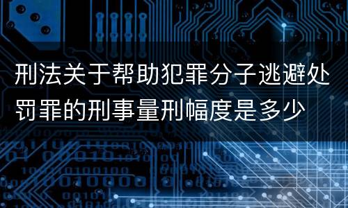 刑法关于帮助犯罪分子逃避处罚罪的刑事量刑幅度是多少