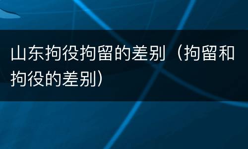 山东拘役拘留的差别（拘留和拘役的差别）