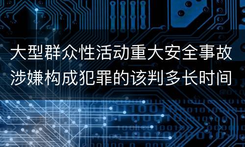 大型群众性活动重大安全事故涉嫌构成犯罪的该判多长时间
