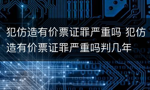犯仿造有价票证罪严重吗 犯仿造有价票证罪严重吗判几年
