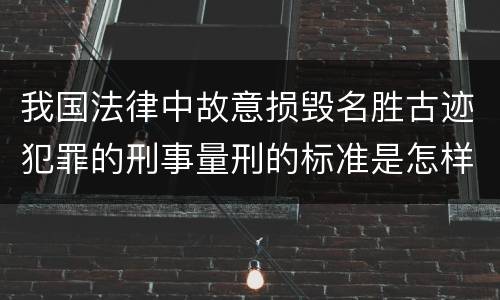 我国法律中故意损毁名胜古迹犯罪的刑事量刑的标准是怎样的