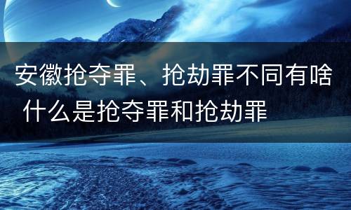 安徽抢夺罪、抢劫罪不同有啥 什么是抢夺罪和抢劫罪