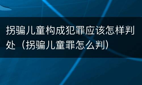 拐骗儿童构成犯罪应该怎样判处（拐骗儿童罪怎么判）