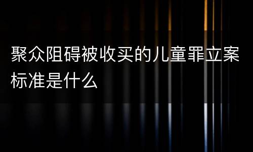 聚众阻碍被收买的儿童罪立案标准是什么