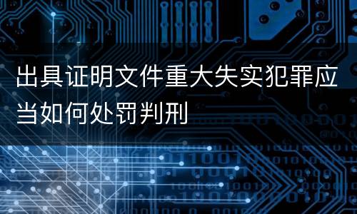 出具证明文件重大失实犯罪应当如何处罚判刑