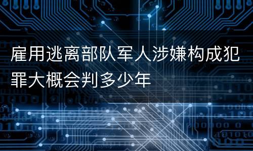 雇用逃离部队军人涉嫌构成犯罪大概会判多少年