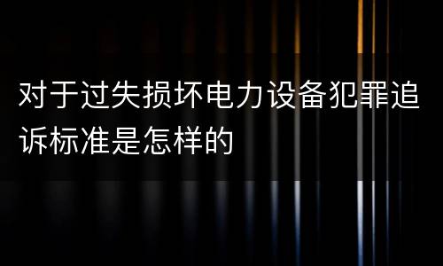 对于过失损坏电力设备犯罪追诉标准是怎样的