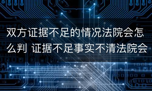 双方证据不足的情况法院会怎么判 证据不足事实不清法院会判吗