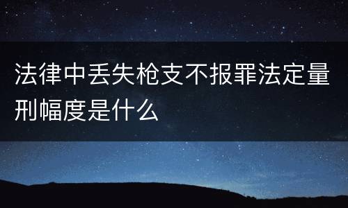 法律中丢失枪支不报罪法定量刑幅度是什么
