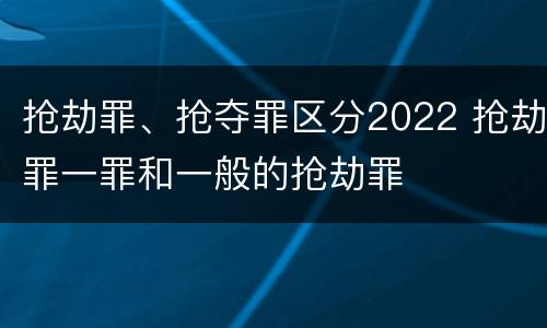 抢劫罪、抢夺罪区分2022 抢劫罪一罪和一般的抢劫罪