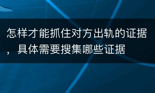 怎样才能抓住对方出轨的证据，具体需要搜集哪些证据