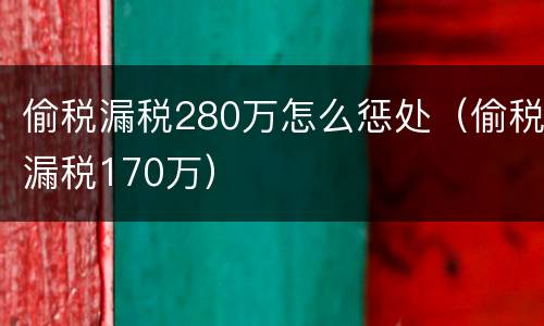 偷税漏税280万怎么惩处（偷税漏税170万）