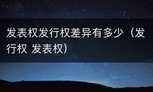 发表权发行权差异有多少（发行权 发表权）