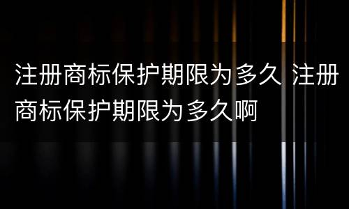 注册商标保护期限为多久 注册商标保护期限为多久啊