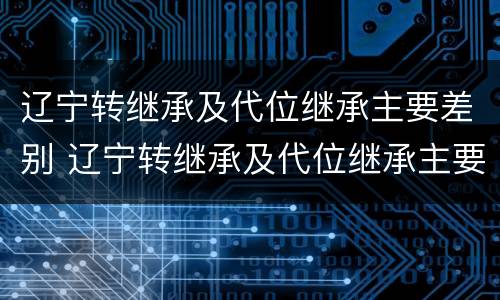 辽宁转继承及代位继承主要差别 辽宁转继承及代位继承主要差别在哪