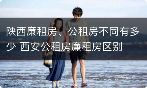陕西廉租房、公租房不同有多少 西安公租房廉租房区别
