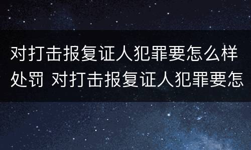 对打击报复证人犯罪要怎么样处罚 对打击报复证人犯罪要怎么样处罚呢