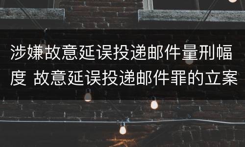 涉嫌故意延误投递邮件量刑幅度 故意延误投递邮件罪的立案标准