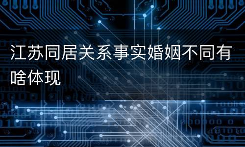 江苏同居关系事实婚姻不同有啥体现