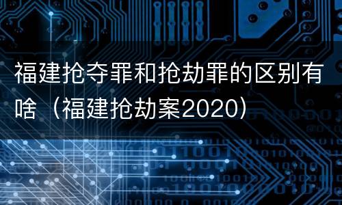 福建抢夺罪和抢劫罪的区别有啥（福建抢劫案2020）