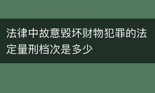 法律中故意毁坏财物犯罪的法定量刑档次是多少