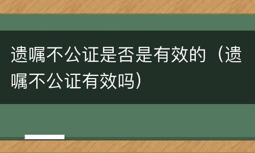 遗嘱不公证是否是有效的（遗嘱不公证有效吗）