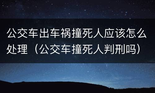 公交车出车祸撞死人应该怎么处理（公交车撞死人判刑吗）